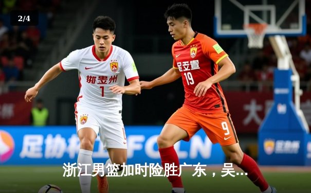 浙江男篮加时险胜广东，吴前29分力挽狂澜，易建联空砍27分 - 2