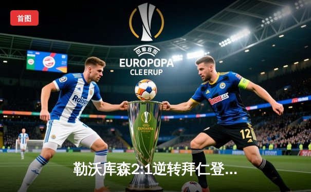 勒沃库森2:1逆转拜仁登顶德甲 阿隆索战术完胜图赫尔