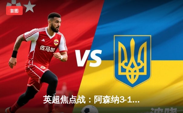 英超焦点战：阿森纳3-1力克利物浦，萨卡传射建功领跑积分榜