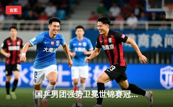 国乒男团强势卫冕世锦赛冠军，马龙率队3-0横扫日本队