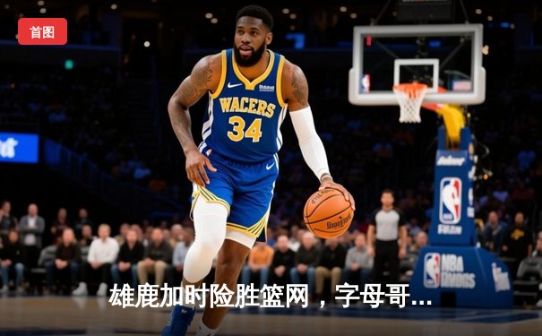 雄鹿加时险胜篮网，字母哥44分主宰比赛