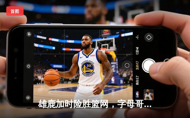 雄鹿加时险胜篮网，字母哥44分主宰关键时刻