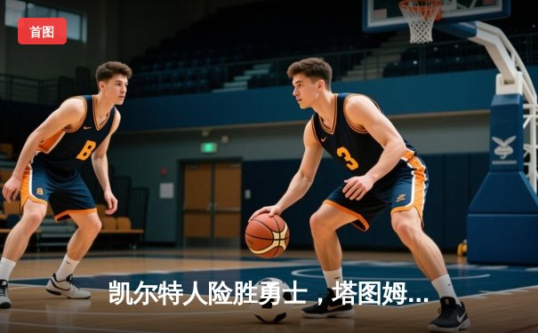 凯尔特人险胜勇士，塔图姆关键三分锁定胜局