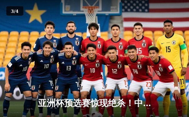 亚洲杯预选赛惊现绝杀！中国男篮加时苦战98-95险胜日本 - 3