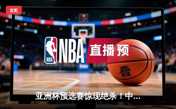 亚洲杯预选赛惊现绝杀！中国男篮加时苦战98-95力克日本队