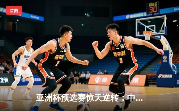 亚洲杯预选赛惊天逆转：中国男篮加时险胜日本，周琦独砍32分17篮板