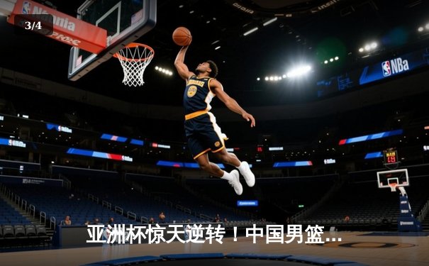 亚洲杯惊天逆转！中国男篮加时险胜日本 周琦30+15主宰内线 - 3
