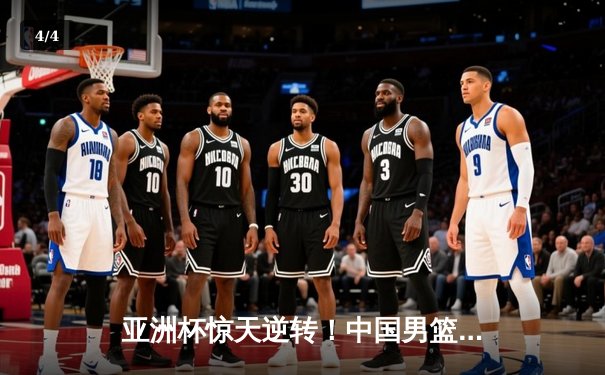 亚洲杯惊天逆转！中国男篮加时险胜日本 周琦30+15主宰内线 - 4