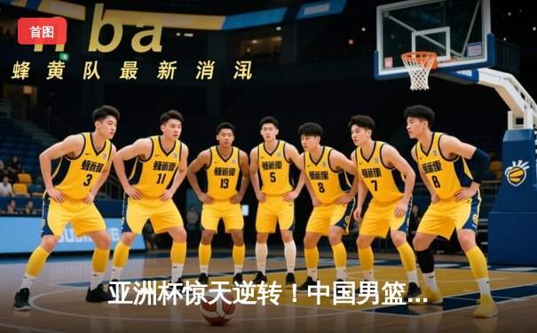 亚洲杯惊天逆转！中国男篮加时险胜日本夺小组头名