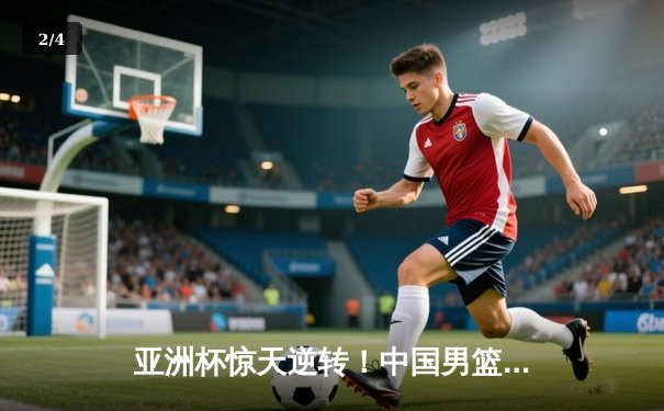 亚洲杯惊天逆转！中国男篮加时险胜日本夺小组头名 - 2