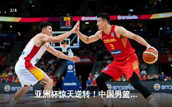亚洲杯惊天逆转！中国男篮加时险胜日本夺小组头名 - 2