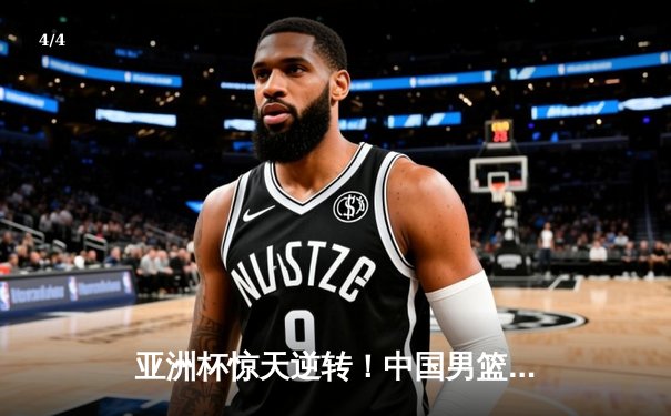 亚洲杯惊天逆转！中国男篮加时险胜日本 周琦30+15主宰内线 - 4
