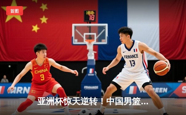 亚洲杯惊天逆转！中国男篮加时险胜日本夺小组头名