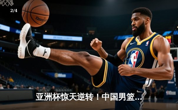 亚洲杯惊天逆转！中国男篮加时险胜日本夺小组头名 - 2